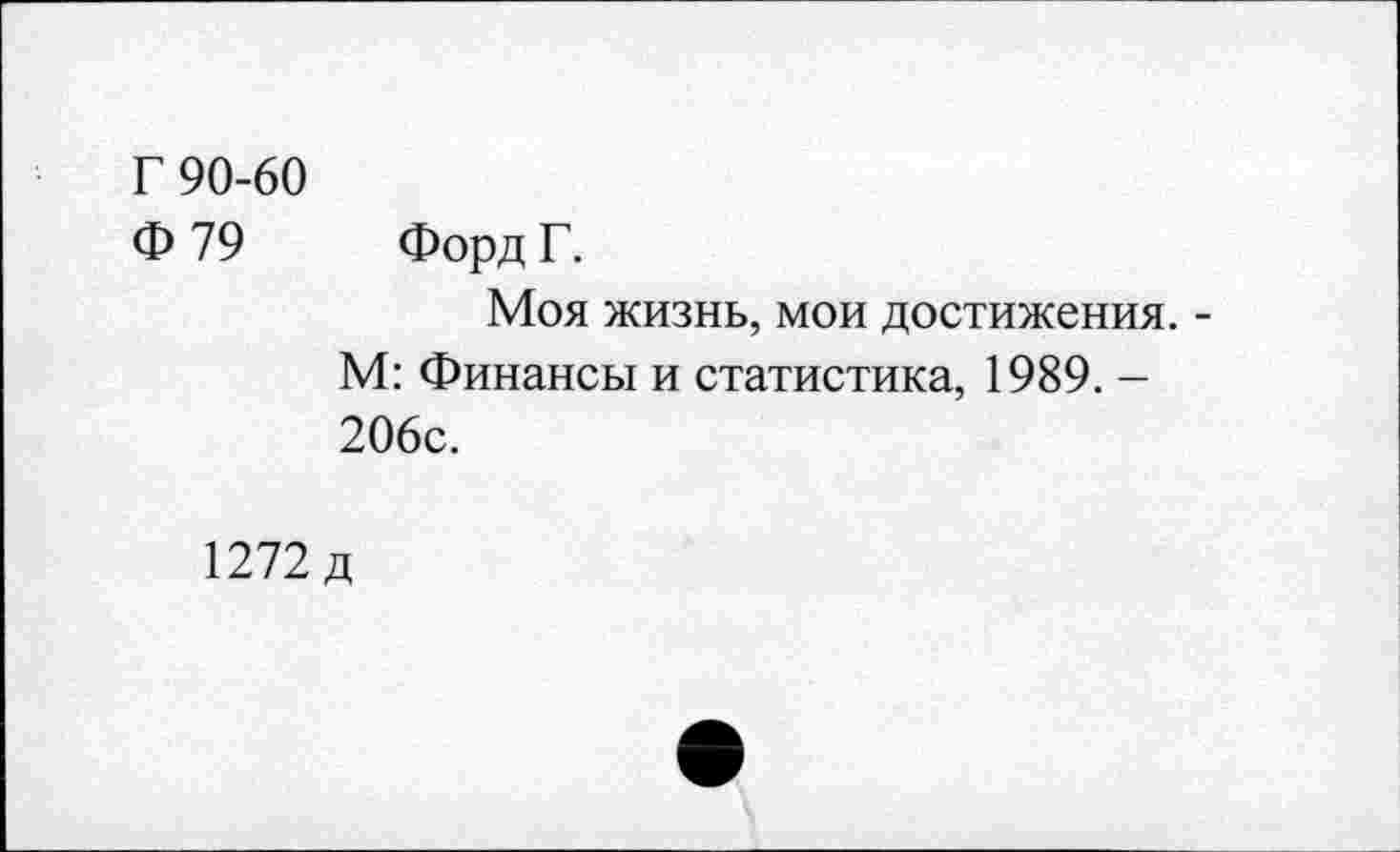 ﻿Г 90-60
Ф 79 Форд Г.
Моя жизнь, мои достижения. -М: Финансы и статистика, 1989. -206с.
1272 д